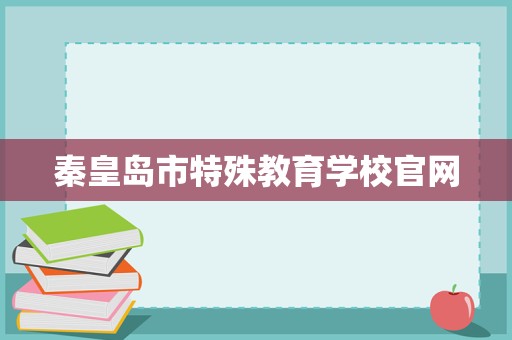 秦皇島市特殊教育學校官網招生輔助服務 關愛特殊學子，點亮夢想之光